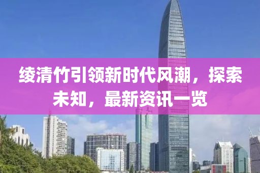 绫清竹引领新时代风潮，探索未知，最新资讯一览