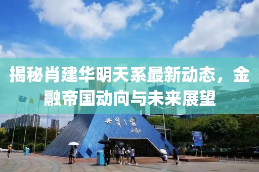 揭秘肖建华明天系最新动态，金融帝国动向与未来展望