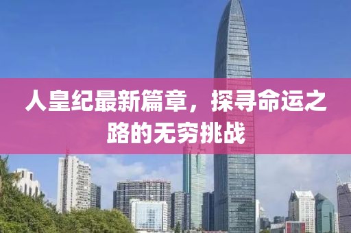 人皇纪最新篇章，探寻命运之路的无穷挑战