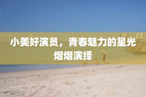 小美好演员，青春魅力的星光熠熠演绎