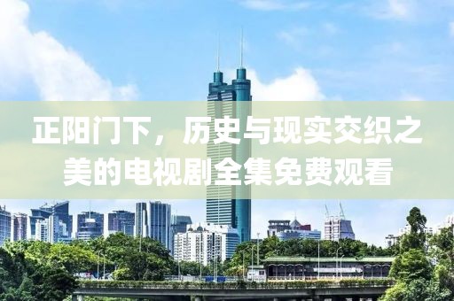 正阳门下，历史与现实交织之美的电视剧全集免费观看