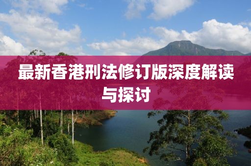 最新香港刑法修订版深度解读与探讨