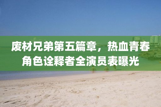 废材兄弟第五篇章，热血青春角色诠释者全演员表曝光