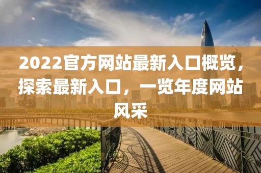 2022官方网站最新入口概览，探索最新入口，一览年度网站风采
