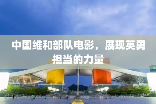 中国维和部队电影，展现英勇担当的力量