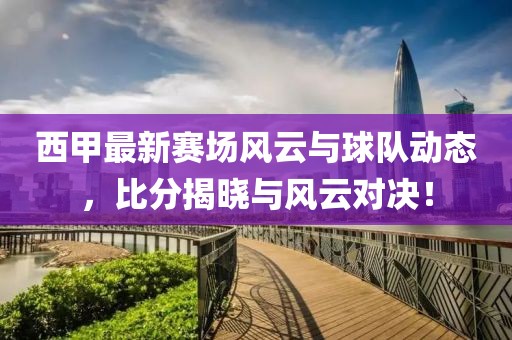 西甲最新赛场风云与球队动态，比分揭晓与风云对决！