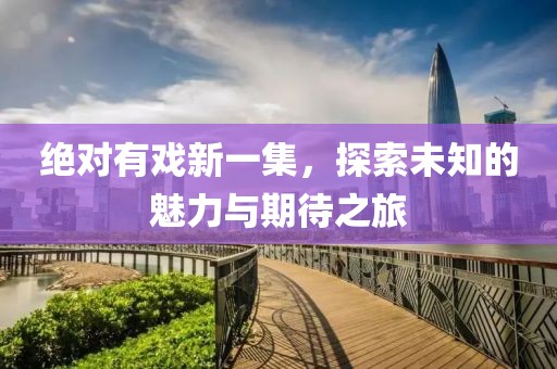 绝对有戏新一集，探索未知的魅力与期待之旅