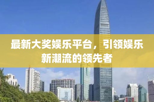 最新大奖娱乐平台，引领娱乐新潮流的领先者