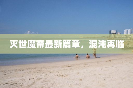 灭世魔帝最新篇章，混沌再临