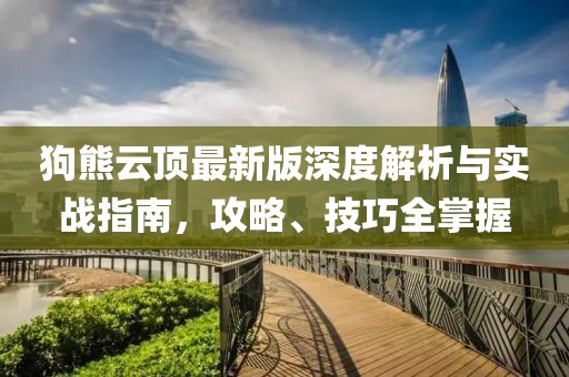 狗熊云顶最新版深度解析与实战指南，攻略、技巧全掌握