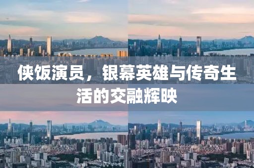 侠饭演员，银幕英雄与传奇生活的交融辉映