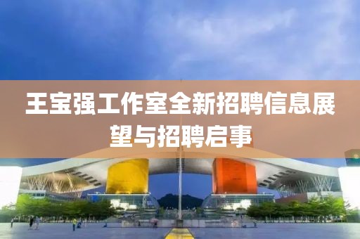 王宝强工作室全新招聘信息展望与招聘启事