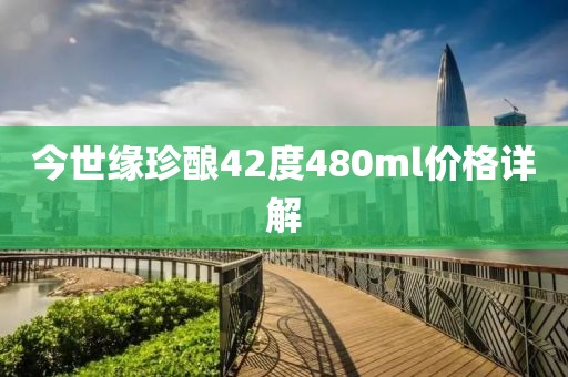 今世缘珍酿42度480ml价格详解