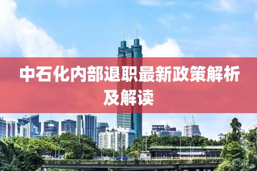 中石化内部退职最新政策解析及解读