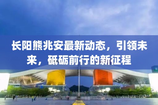 长阳熊兆安最新动态，引领未来，砥砺前行的新征程