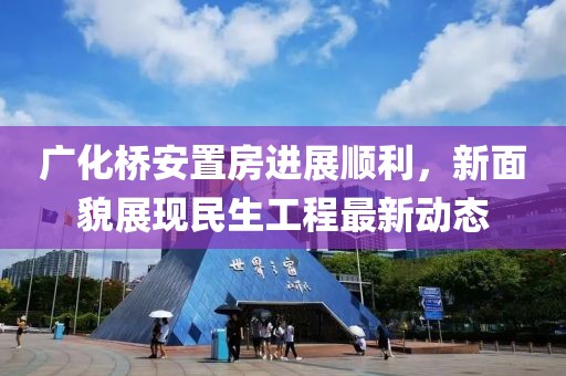 广化桥安置房进展顺利，新面貌展现民生工程最新动态