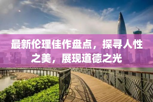 最新伦理佳作盘点，探寻人性之美，展现道德之光