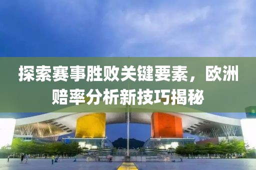 探索赛事胜败关键要素，欧洲赔率分析新技巧揭秘