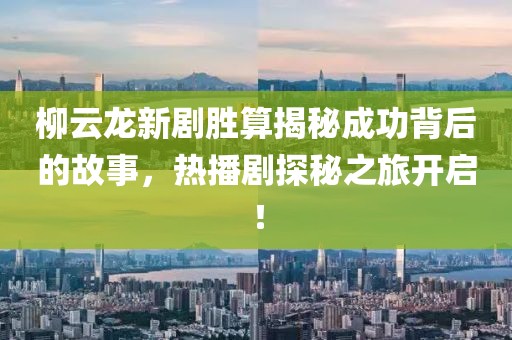 柳云龙新剧胜算揭秘成功背后的故事，热播剧探秘之旅开启！