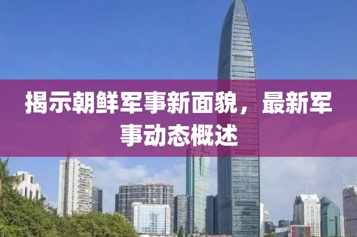 揭示朝鲜军事新面貌，最新军事动态概述