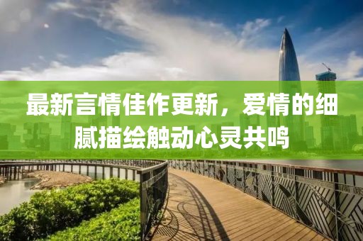 最新言情佳作更新，爱情的细腻描绘触动心灵共鸣