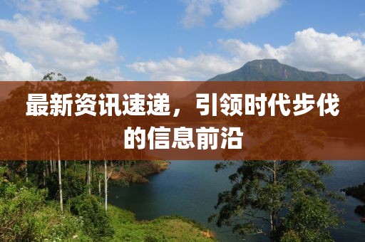 最新资讯速递，引领时代步伐的信息前沿
