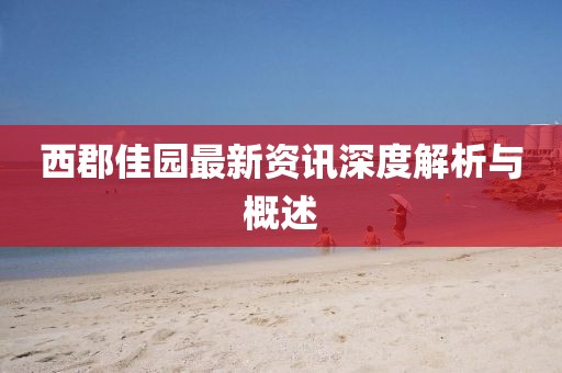 西郡佳园最新资讯深度解析与概述