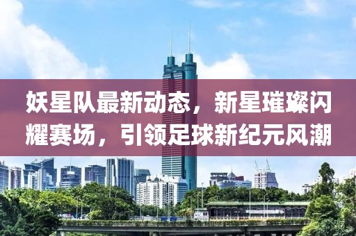 妖星队最新动态，新星璀璨闪耀赛场，引领足球新纪元风潮
