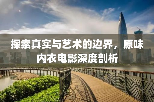 探索真实与艺术的边界，原味内衣电影深度剖析