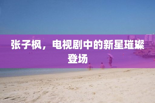 张子枫，电视剧中的新星璀璨登场