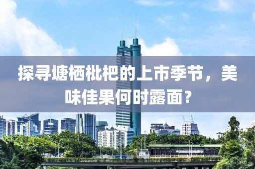 探寻塘栖枇杷的上市季节，美味佳果何时露面？
