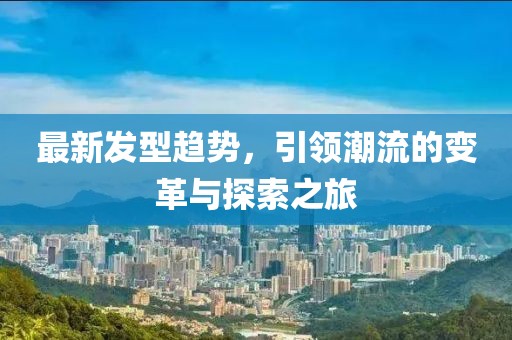 最新发型趋势，引领潮流的变革与探索之旅