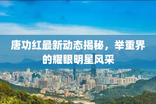 唐功红最新动态揭秘，举重界的耀眼明星风采