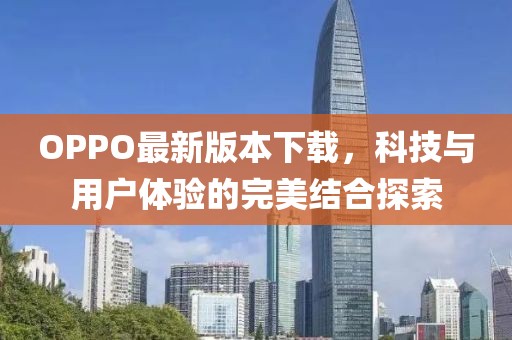 OPPO最新版本下载，科技与用户体验的完美结合探索
