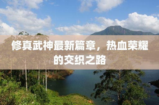 修真武神最新篇章，热血荣耀的交织之路