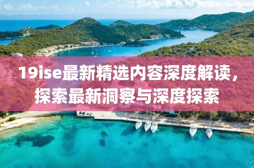 19ise最新精选内容深度解读，探索最新洞察与深度探索