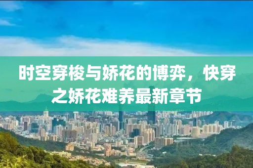 时空穿梭与娇花的博弈，快穿之娇花难养最新章节