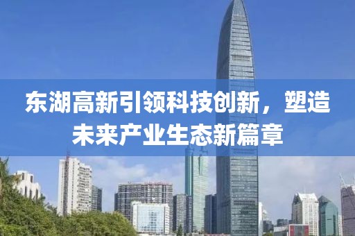东湖高新引领科技创新，塑造未来产业生态新篇章