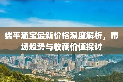 端平通宝最新价格深度解析，市场趋势与收藏价值探讨