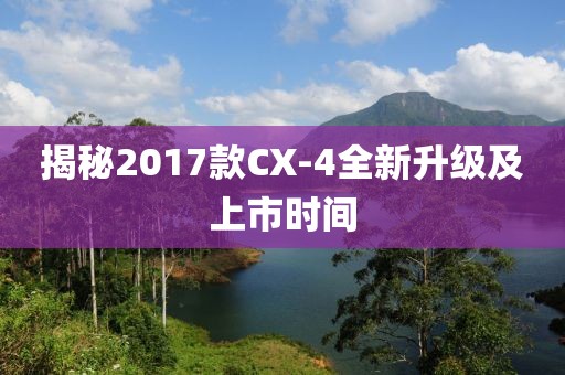 揭秘2017款CX-4全新升级及上市时间