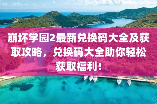 崩坏学园2最新兑换码大全及获取攻略，兑换码大全助你轻松获取福利！