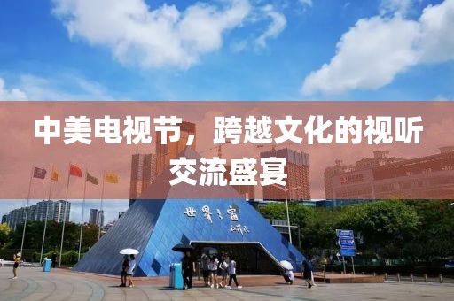 中美电视节，跨越文化的视听交流盛宴