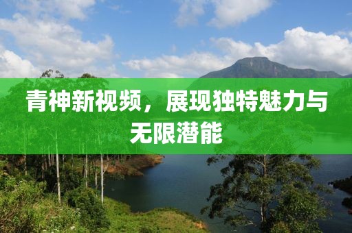 青神新视频，展现独特魅力与无限潜能