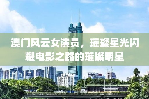 澳门风云女演员，璀璨星光闪耀电影之路的璀璨明星