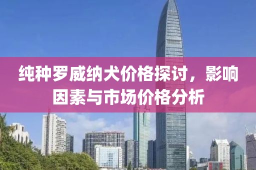 纯种罗威纳犬价格探讨，影响因素与市场价格分析