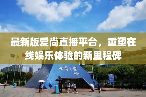 最新版爱尚直播平台，重塑在线娱乐体验的新里程碑