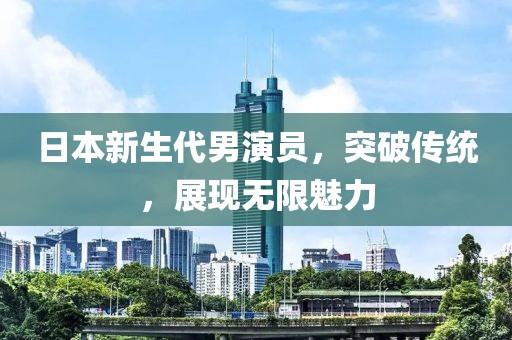 日本新生代男演员，突破传统，展现无限魅力