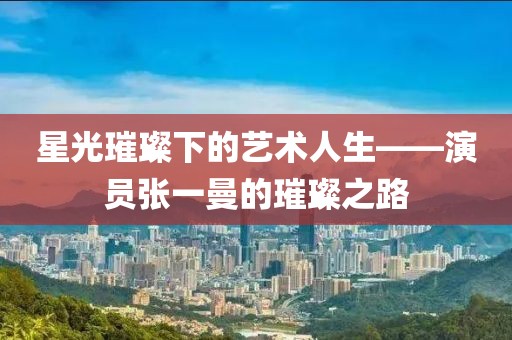 星光璀璨下的艺术人生——演员张一曼的璀璨之路