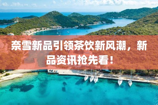 奈雪新品引领茶饮新风潮，新品资讯抢先看！