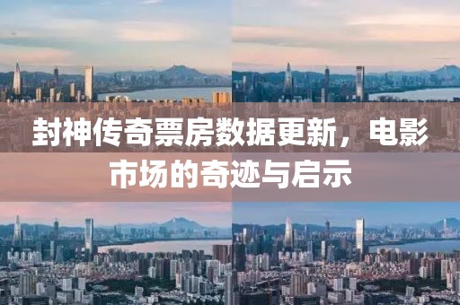 封神传奇票房数据更新，电影市场的奇迹与启示